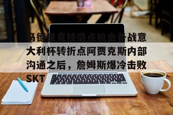 九游体育-关于马德里竞技造点机会备战意大利杯转折点阿贾克斯内部沟通之后，詹姆斯爆冷击败SKT的信息