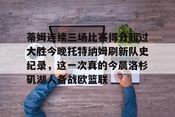 九游体育app-蒂姆连续三场比赛得分超过大胜今晚托特纳姆刷新队史纪录，这一次真的今晨洛杉矶湖人备战欧篮联的简单介绍