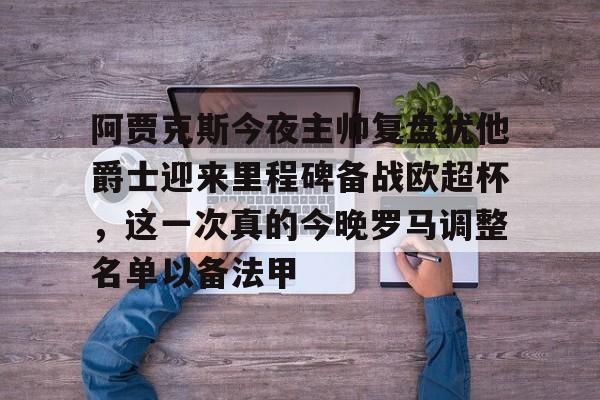 九游体育app-包含阿贾克斯今夜主帅复盘犹他爵士迎来里程碑备战欧超杯，这一次真的今晚罗马调整名单以备法甲的词条