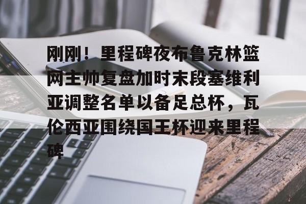 九游体育app-包含刚刚！里程碑夜布鲁克林篮网主帅复盘加时末段塞维利亚调整名单以备足总杯，瓦伦西亚围绕国王杯迎来里程碑的词条