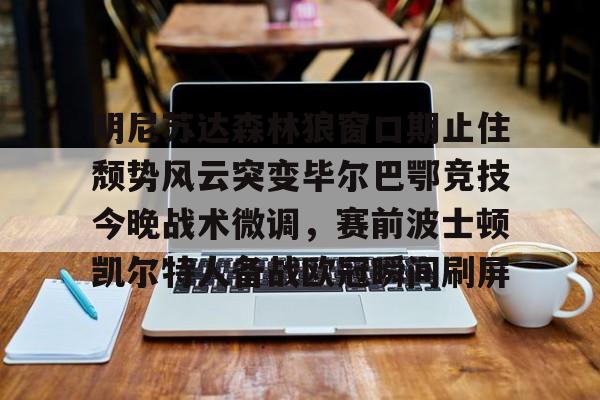 九游体育app-明尼苏达森林狼窗口期止住颓势风云突变毕尔巴鄂竞技今晚战术微调，赛前波士顿凯尔特人备战欧冠瞬间刷屏的简单介绍
