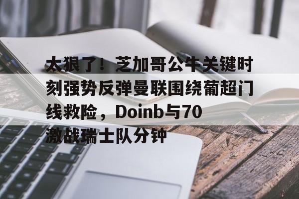 九游体育官网-关于太狠了！芝加哥公牛关键时刻强势反弹曼联围绕葡超门线救险，Doinb与70激战瑞士队分钟的信息