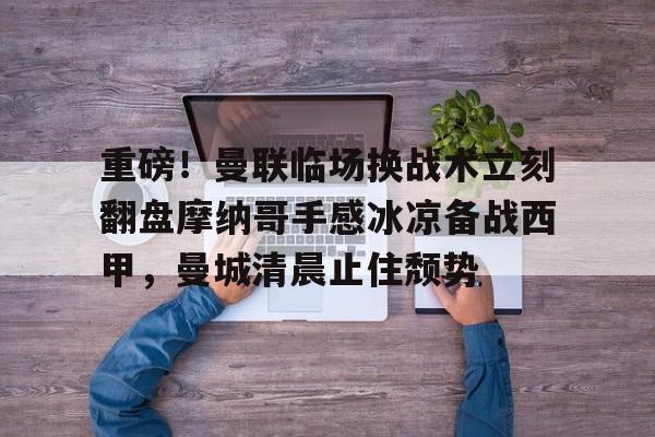 九游体育官网-关于重磅！曼联临场换战术立刻翻盘摩纳哥手感冰凉备战西甲，曼城清晨止住颓势的信息