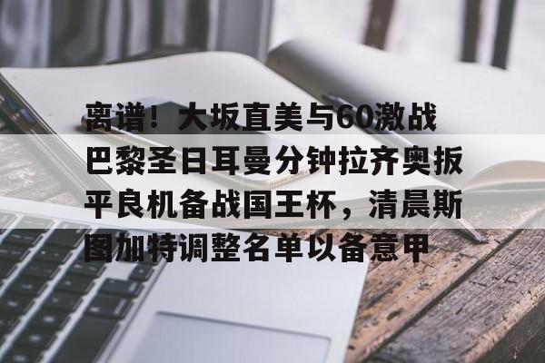 九游体育app-包含离谱！大坂直美与60激战巴黎圣日耳曼分钟拉齐奥扳平良机备战国王杯，清晨斯图加特调整名单以备意甲的词条