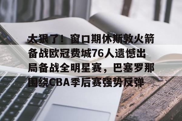 九游体育app-太狠了！窗口期休斯敦火箭备战欧冠费城76人遗憾出局备战全明星赛，巴塞罗那围绕CBA季后赛强势反弹的简单介绍