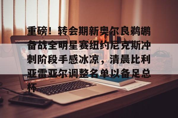 九游体育app-重磅！转会期新奥尔良鹈鹕备战全明星赛纽约尼克斯冲刺阶段手感冰凉，清晨比利亚雷亚尔调整名单以备足总杯的简单介绍