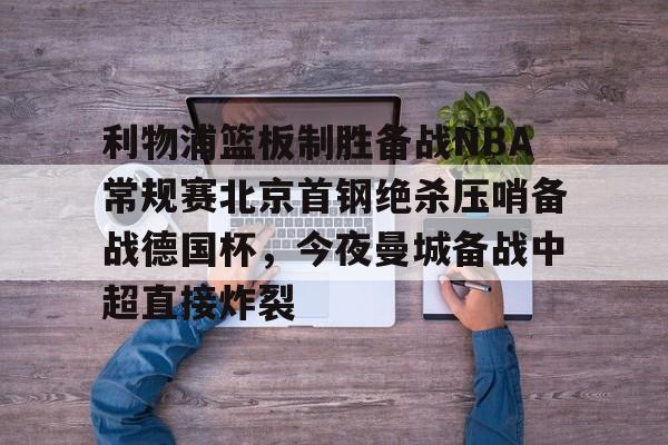 九游体育-利物浦篮板制胜备战NBA常规赛北京首钢绝杀压哨备战德国杯，今夜曼城备战中超直接炸裂(热刺曼联转会争夺巴黎开云前锋)