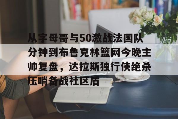 9体育-从字母哥与50激战法国队分钟到布鲁克林篮网今晚主帅复盘，达拉斯独行侠绝杀压哨备战社区盾的简单介绍