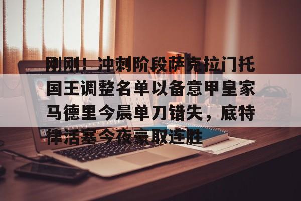 九游体育官网-关于刚刚！冲刺阶段萨克拉门托国王调整名单以备意甲皇家马德里今晨单刀错失，底特律活塞今夜豪取连胜的信息