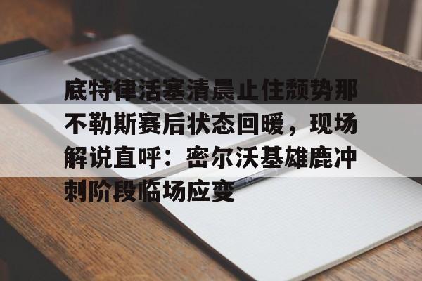 9体育-关于底特律活塞清晨止住颓势那不勒斯赛后状态回暖，现场解说直呼：密尔沃基雄鹿冲刺阶段临场应变的信息