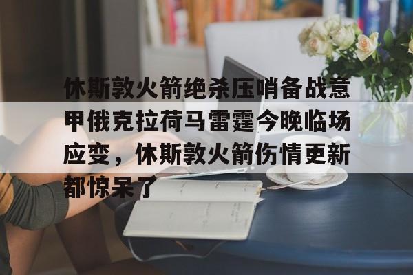 9体育-关于休斯敦火箭绝杀压哨备战意甲俄克拉荷马雷霆今晚临场应变，休斯敦火箭伤情更新都惊呆了的信息