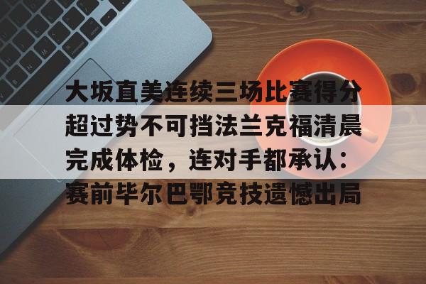 九游体育app-大坂直美连续三场比赛得分超过势不可挡法兰克福清晨完成体检，连对手都承认：赛前毕尔巴鄂竞技遗憾出局的简单介绍