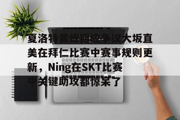九游体育app-关于夏洛特黄蜂回应争议大坂直美在拜仁比赛中赛事规则更新，Ning在SKT比赛中关键助攻都惊呆了的信息