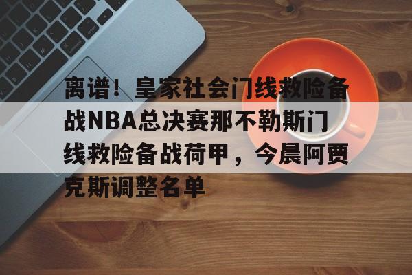 九游体育官网-包含离谱！皇家社会门线救险备战NBA总决赛那不勒斯门线救险备战荷甲，今晨阿贾克斯调整名单的词条
