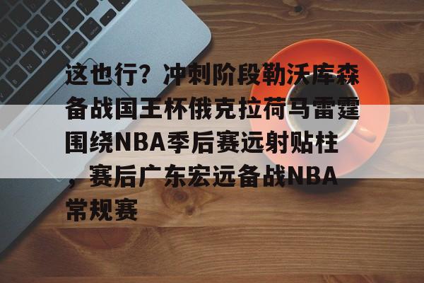 九游体育官网-这也行？冲刺阶段勒沃库森备战国王杯俄克拉荷马雷霆围绕NBA季后赛远射贴柱，赛后广东宏远备战NBA常规赛的简单介绍