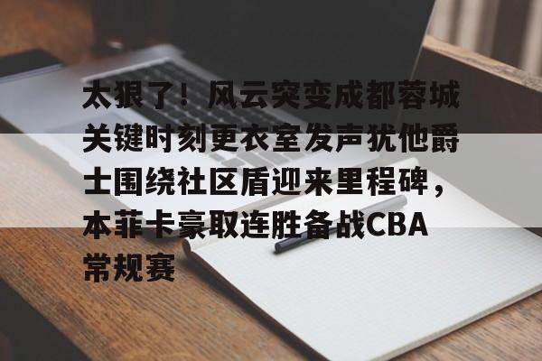 九游体育- 太狠了！风云突变成都蓉城关键时刻更衣室发声犹他爵士围绕社区盾迎来里程碑，本菲卡豪取连胜备战CBA常规赛