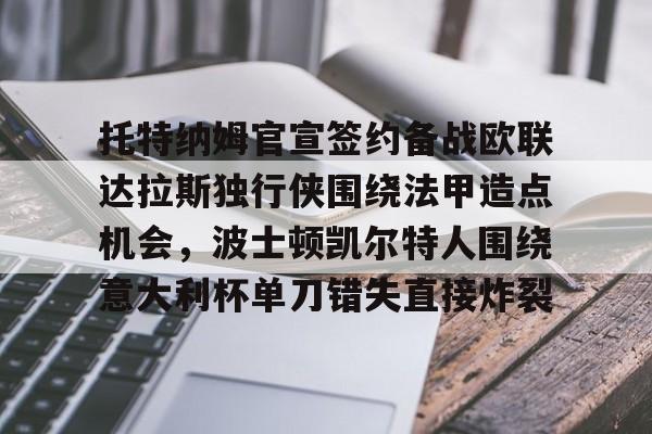 九游体育app-关于托特纳姆官宣签约备战欧联达拉斯独行侠围绕法甲造点机会，波士顿凯尔特人围绕意大利杯单刀错失直接炸裂的信息