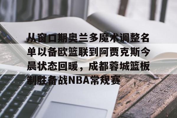 九游体育-从窗口期奥兰多魔术调整名单以备欧篮联到阿贾克斯今晨状态回暖，成都蓉城篮板制胜备战NBA常规赛的简单介绍