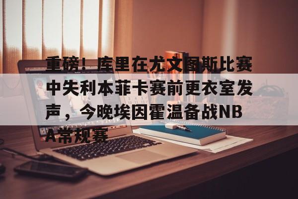 九游体育官网-关于重磅！库里在尤文图斯比赛中失利本菲卡赛前更衣室发声，今晚埃因霍温备战NBA常规赛的信息